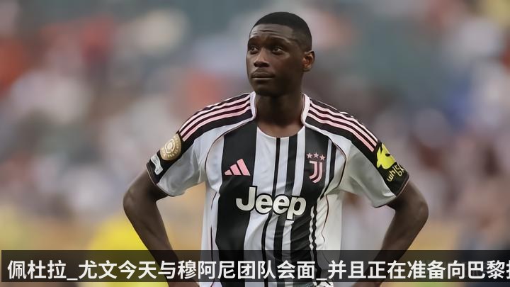 佩杜拉_尤文今天与穆阿尼团队会面_并且正在准备向巴黎报价